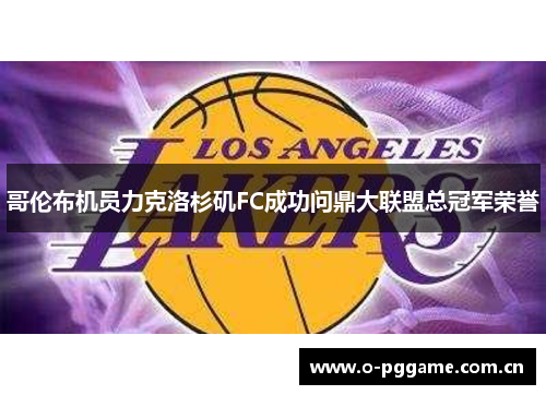 哥伦布机员力克洛杉矶FC成功问鼎大联盟总冠军荣誉 哥伦布机员力克洛杉矶FC成功问鼎大联盟总冠军荣誉